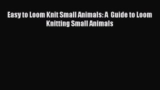 Download Easy to Loom Knit Small Animals: A  Guide to Loom Knitting Small Animals  EBook
