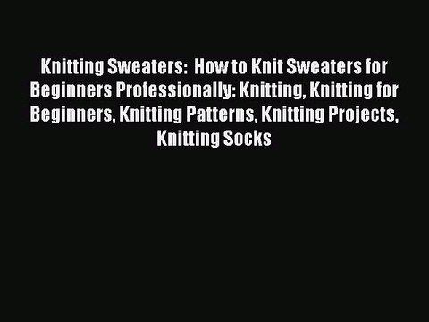 PDF Knitting Sweaters: How to Knit Sweaters for Beginners Professionally: Knitting Knitting