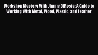 PDF Workshop Mastery With Jimmy DiResta: A Guide to Working With Metal Wood Plastic and Leather