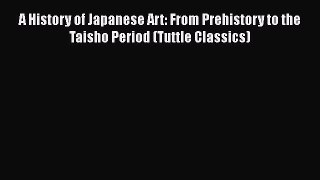 Read A History of Japanese Art: From Prehistory to the Taisho Period (Tuttle Classics) Ebook
