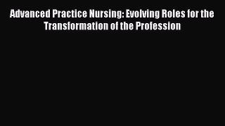 Download Advanced Practice Nursing: Evolving Roles for the Transformation of the Profession