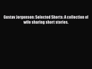 PDF Gustav Jorgenson: Selected Shorts: A collection of wife sharing short stories. Read Online