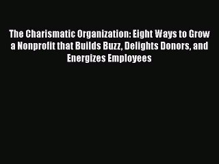 Download The Charismatic Organization: Eight Ways to Grow a Nonprofit that Builds Buzz Delights