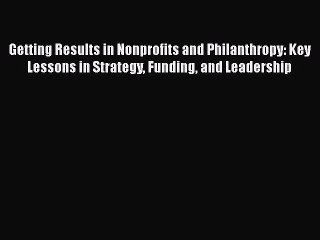 PDF Getting Results in Nonprofits and Philanthropy: Key Lessons in Strategy Funding and Leadership