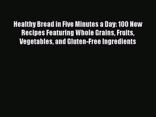 Download Healthy Bread in Five Minutes a Day: 100 New Recipes Featuring Whole Grains Fruits