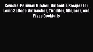 Download Ceviche: Peruvian Kitchen: Authentic Recipes for Lomo Saltado Anticuchos Tiraditos