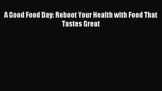 Read A Good Food Day: Reboot Your Health with Food That Tastes Great Ebook Free