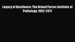 PDF Legacy of Excellence: The Armed Forces Institute of Pathology 1862-2011 Free Books