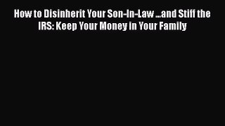 Download How to Disinherit Your Son-In-Law ...and Stiff the IRS: Keep Your Money in Your Family