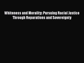 [PDF] Whiteness and Morality: Pursuing Racial Justice Through Reparations and Sovereignty Download