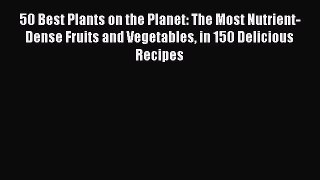 Read 50 Best Plants on the Planet: The Most Nutrient-Dense Fruits and Vegetables in 150 Delicious