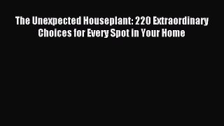 Read The Unexpected Houseplant: 220 Extraordinary Choices for Every Spot in Your Home Ebook