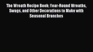 Read The Wreath Recipe Book: Year-Round Wreaths Swags and Other Decorations to Make with Seasonal