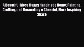 Read A Beautiful Mess Happy Handmade Home: Painting Crafting and Decorating a Cheerful More