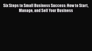 Download Six Steps to Small Business Success: How to Start Manage and Sell Your Business Ebook