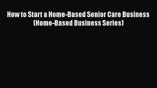 PDF How to Start a Home-Based Senior Care Business (Home-Based Business Series) Free Books