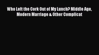 Read Who Left the Cork Out of My Lunch? Middle Age Modern Marriage & Other Complicat Ebook