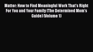 Read Matter: How to Find Meaningful Work That's Right For You and Your Family (The Determined