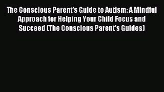 Read The Conscious Parent's Guide to Autism: A Mindful Approach for Helping Your Child Focus