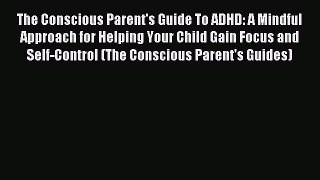 Read The Conscious Parent's Guide To ADHD: A Mindful Approach for Helping Your Child Gain Focus