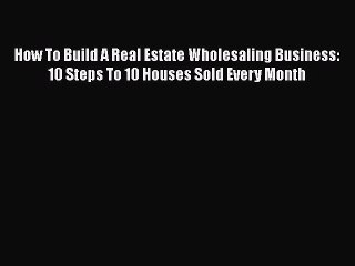 Download How To Build A Real Estate Wholesaling Business:  10 Steps To 10 Houses Sold Every