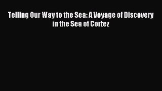 Read Telling Our Way to the Sea: A Voyage of Discovery in the Sea of Cortez Ebook Free