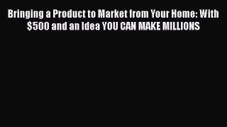 PDF Bringing a Product to Market from Your Home: With $500 and an Idea YOU CAN MAKE MILLIONS