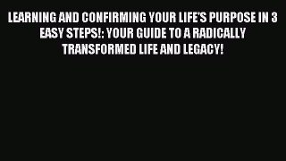 Read LEARNING AND CONFIRMING YOUR LIFE'S PURPOSE IN 3 EASY STEPS!: YOUR GUIDE TO A RADICALLY