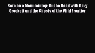 Read Born on a Mountaintop: On the Road with Davy Crockett and the Ghosts of the Wild Frontier