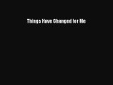 Read Things Have Changed for Me Ebook Free