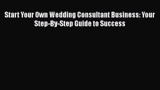 PDF Start Your Own Wedding Consultant Business: Your Step-By-Step Guide to Success Free Books