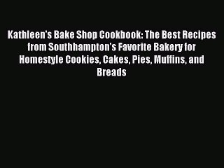 Read Kathleen's Bake Shop Cookbook: The Best Recipes from Southhampton's Favorite Bakery for