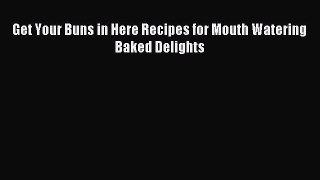 Read Get Your Buns in Here Recipes for Mouth Watering Baked Delights Ebook Free