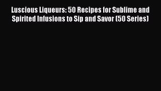 Read Luscious Liqueurs: 50 Recipes for Sublime and Spirited Infusions to Sip and Savor (50