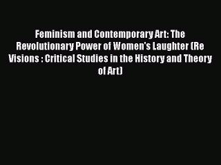 Download Feminism and Contemporary Art: The Revolutionary Power of Women's Laughter (Re Visions