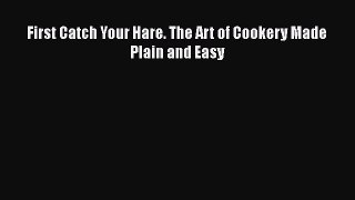 Read First Catch Your Hare. The Art of Cookery Made Plain and Easy Ebook Free