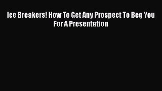 [PDF] Ice Breakers! How To Get Any Prospect To Beg You For A Presentation [Read] Online