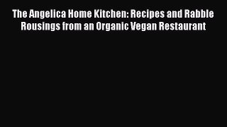 Read The Angelica Home Kitchen: Recipes and Rabble Rousings from an Organic Vegan Restaurant