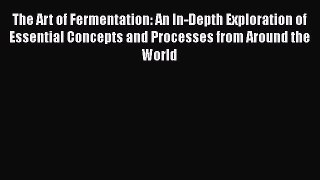 Read The Art of Fermentation: An In-Depth Exploration of Essential Concepts and Processes from