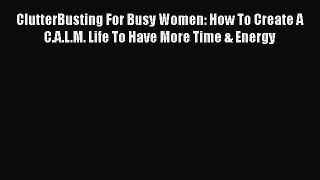 Read ClutterBusting For Busy Women: How To Create A C.A.L.M. Life To Have More Time & Energy