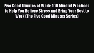 Download Five Good Minutes at Work: 100 Mindful Practices to Help You Relieve Stress and Bring