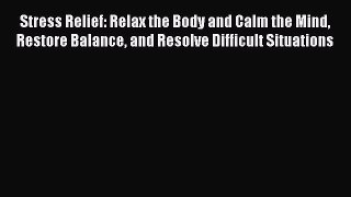 Read Stress Relief: Relax the Body and Calm the Mind Restore Balance and Resolve Difficult