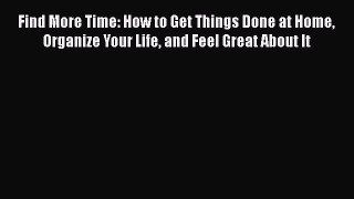 Download Find More Time: How to Get Things Done at Home Organize Your Life and Feel Great About