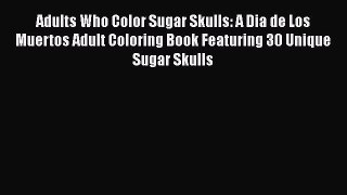 Read Adults Who Color Sugar Skulls: A Dia de Los Muertos Adult Coloring Book Featuring 30 Unique