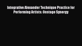 Read Integrative Alexander Technique Practice for Performing Artists: Onstage Synergy PDF Free