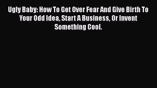 Download Ugly Baby: How To Get Over Fear And Give Birth To Your Odd Idea Start A Business Or