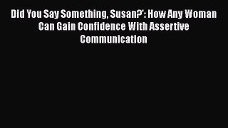 Download Did You Say Something Susan?': How Any Woman Can Gain Confidence With Assertive Communication
