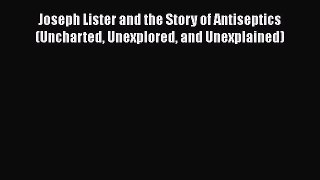 Read Joseph Lister and the Story of Antiseptics (Uncharted Unexplored and Unexplained) Ebook