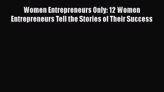 PDF Women Entrepreneurs Only: 12 Women Entrepreneurs Tell the Stories of Their Success Ebook