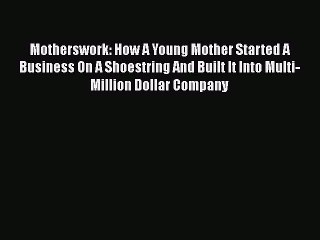 PDF Motherswork: How A Young Mother Started A Business On A Shoestring And Built It Into Multi-Million